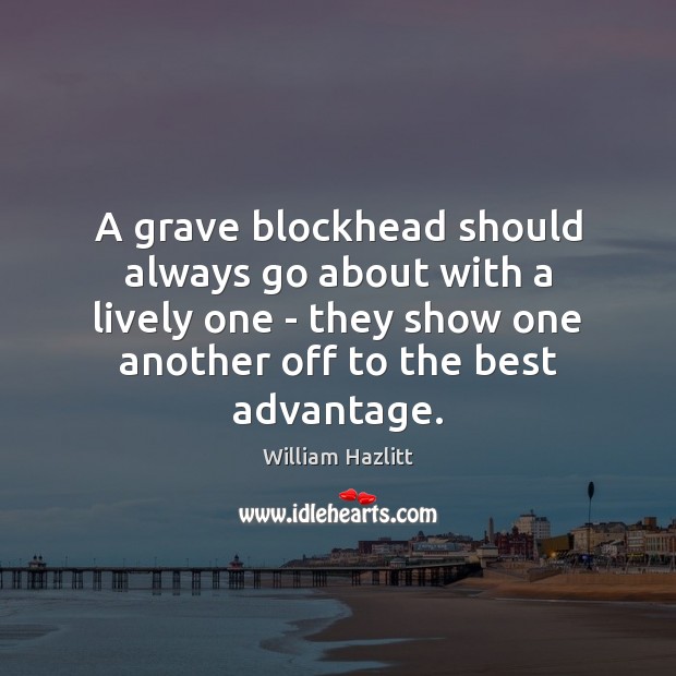 A grave blockhead should always go about with a lively one – William Hazlitt Picture Quote
