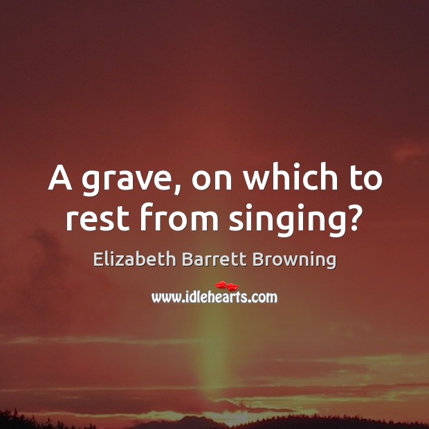 A grave, on which to rest from singing? Elizabeth Barrett Browning Picture Quote
