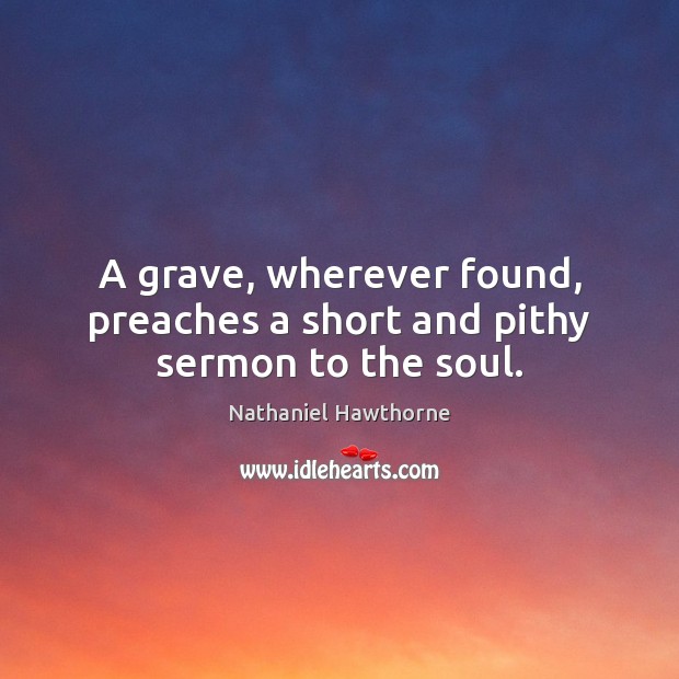 A grave, wherever found, preaches a short and pithy sermon to the soul. Nathaniel Hawthorne Picture Quote