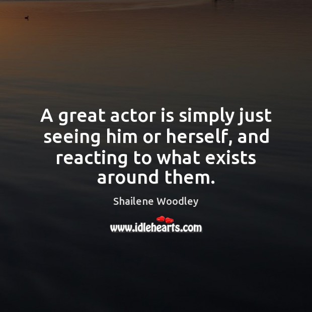 A great actor is simply just seeing him or herself, and reacting Shailene Woodley Picture Quote
