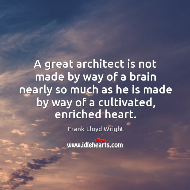 A great architect is not made by way of a brain nearly so much as he is made by way of a cultivated, enriched heart. Image