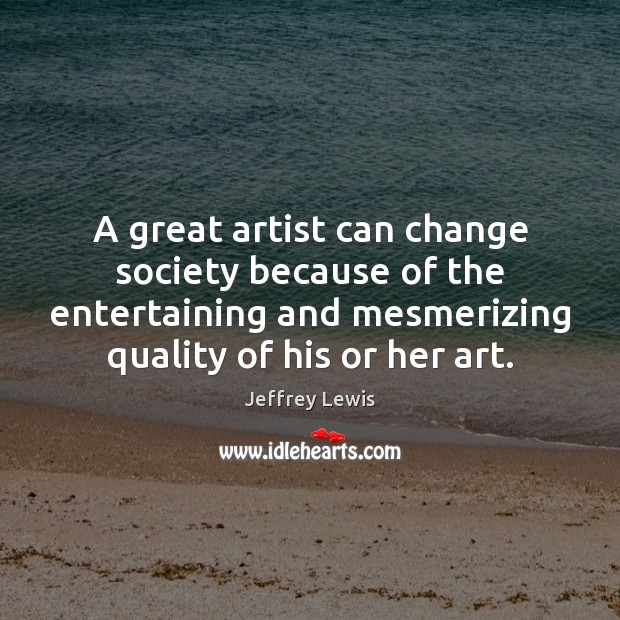 A great artist can change society because of the entertaining and mesmerizing Image