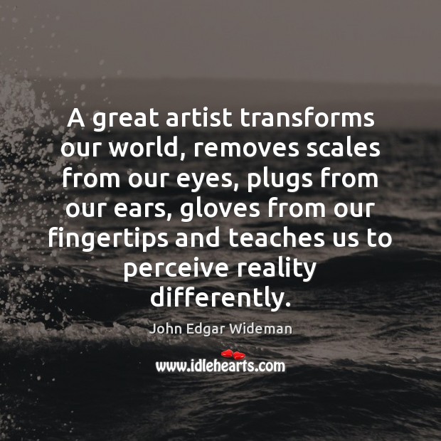 A great artist transforms our world, removes scales from our eyes, plugs John Edgar Wideman Picture Quote