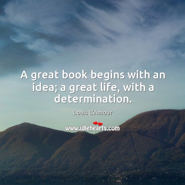 A great book begins with an idea; a great life, with a determination. Louis L’Amour Picture Quote