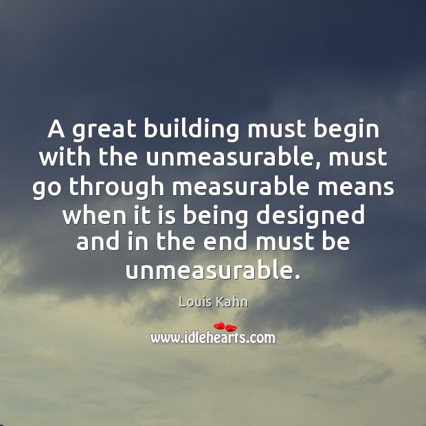 A great building must begin with the unmeasurable, must go through measurable Louis Kahn Picture Quote
