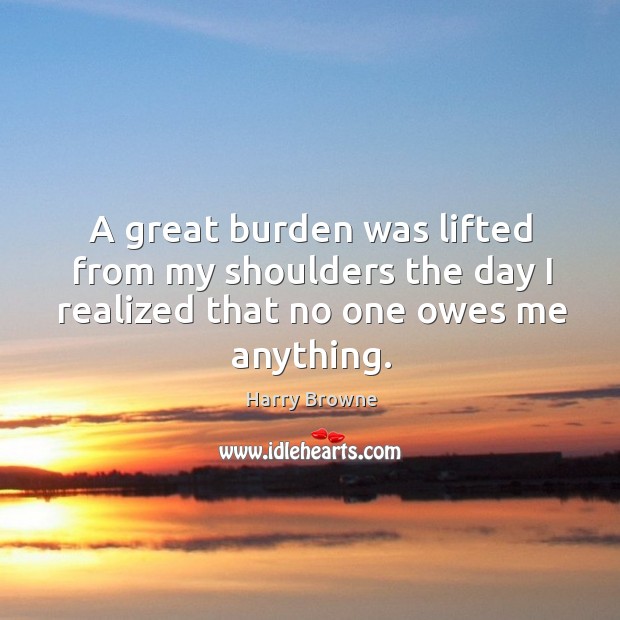 A great burden was lifted from my shoulders the day I realized Harry Browne Picture Quote
