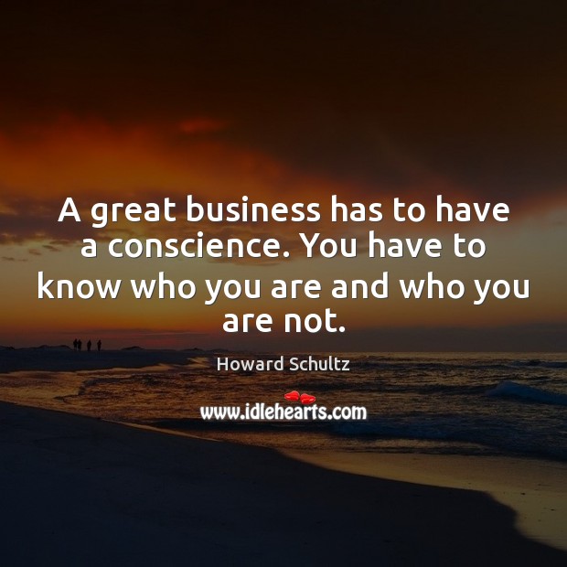A great business has to have a conscience. You have to know Howard Schultz Picture Quote