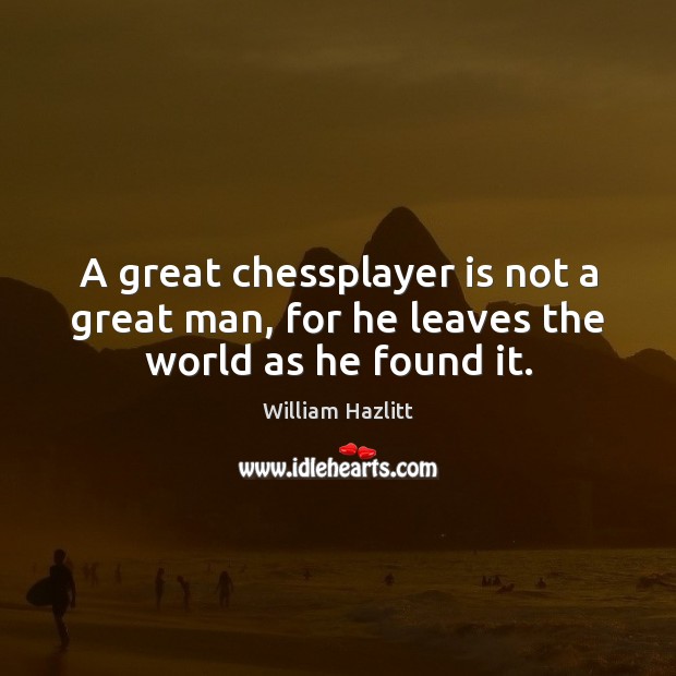 A great chessplayer is not a great man, for he leaves the world as he found it. William Hazlitt Picture Quote