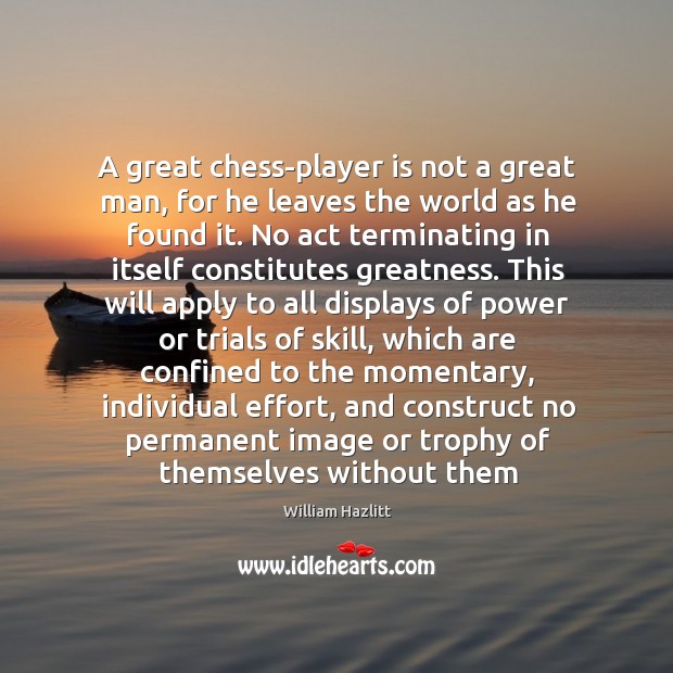A great chess-player is not a great man, for he leaves the William Hazlitt Picture Quote