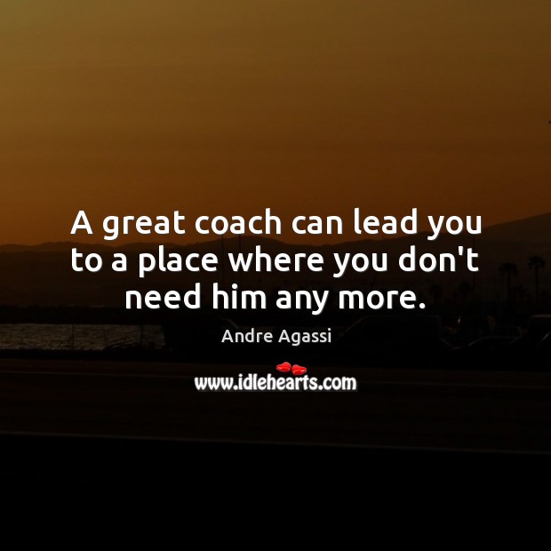 A great coach can lead you to a place where you don’t need him any more. Andre Agassi Picture Quote