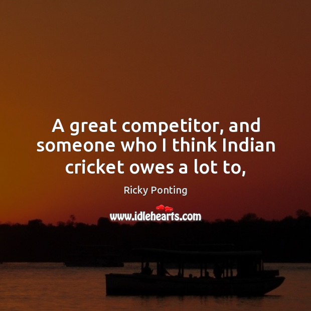 A great competitor, and someone who I think Indian cricket owes a lot to, Ricky Ponting Picture Quote