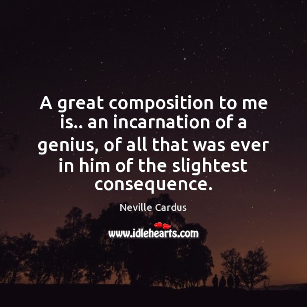 A great composition to me is.. an incarnation of a genius, of Neville Cardus Picture Quote