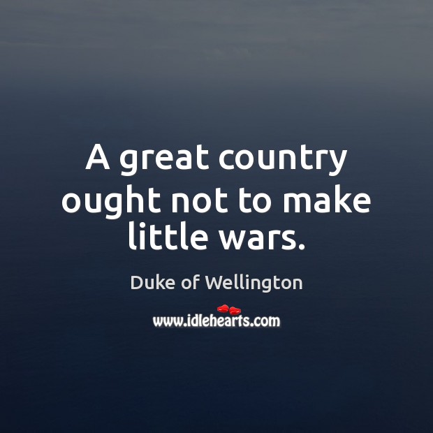 A great country ought not to make little wars. Duke of Wellington Picture Quote