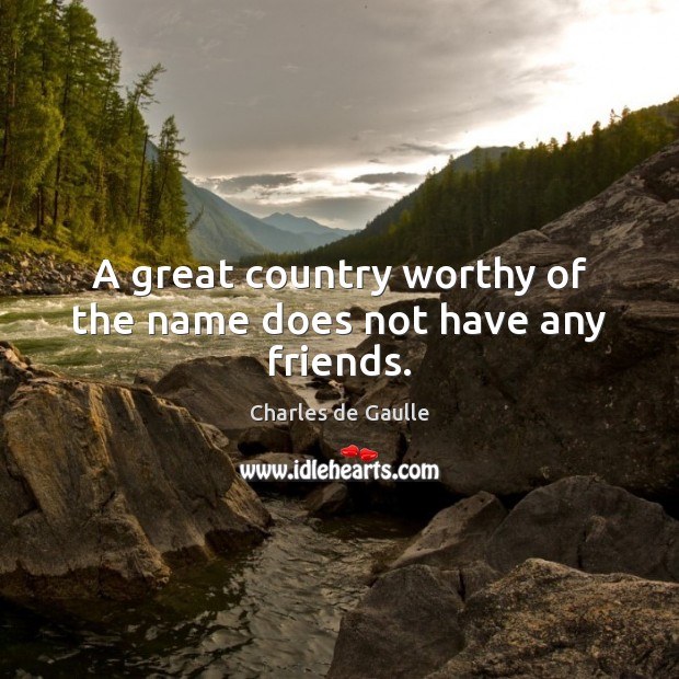 A great country worthy of the name does not have any friends. Charles de Gaulle Picture Quote