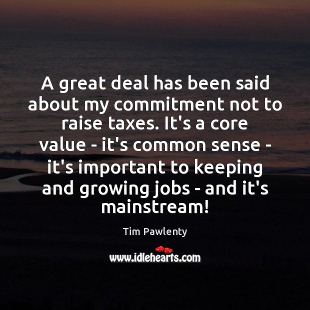 A great deal has been said about my commitment not to raise Tim Pawlenty Picture Quote