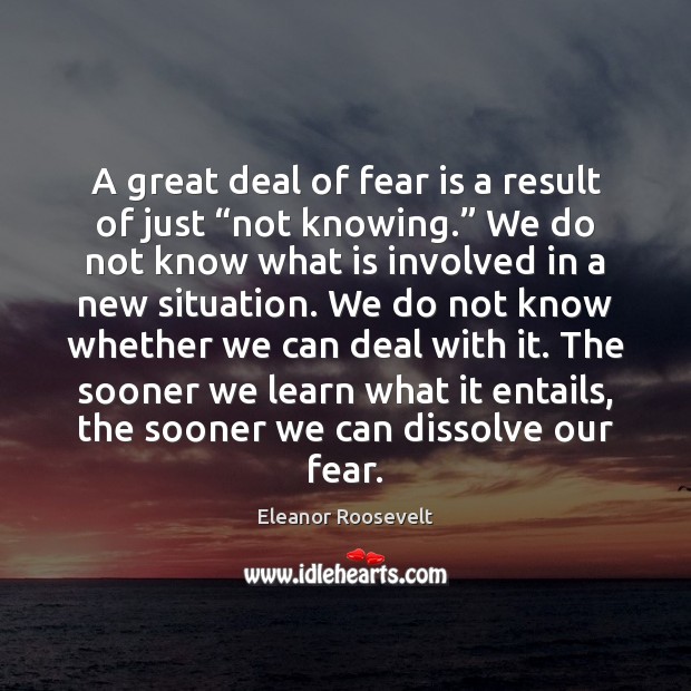 A great deal of fear is a result of just “not knowing.” Eleanor Roosevelt Picture Quote