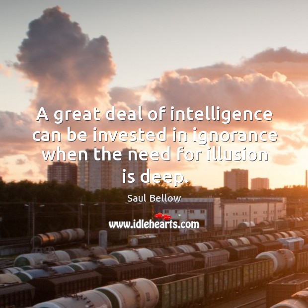 A great deal of intelligence can be invested in ignorance when the need for illusion is deep. Saul Bellow Picture Quote