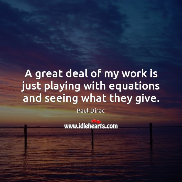 A great deal of my work is just playing with equations and seeing what they give. Paul Dirac Picture Quote