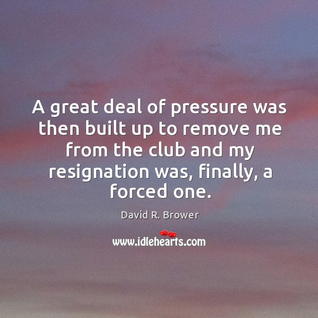 A great deal of pressure was then built up to remove me from the club and my resignation was, finally, a forced one. David R. Brower Picture Quote