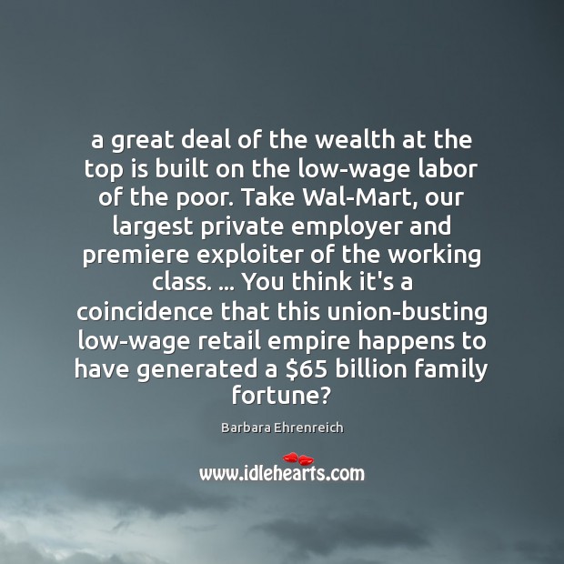 A great deal of the wealth at the top is built on Barbara Ehrenreich Picture Quote