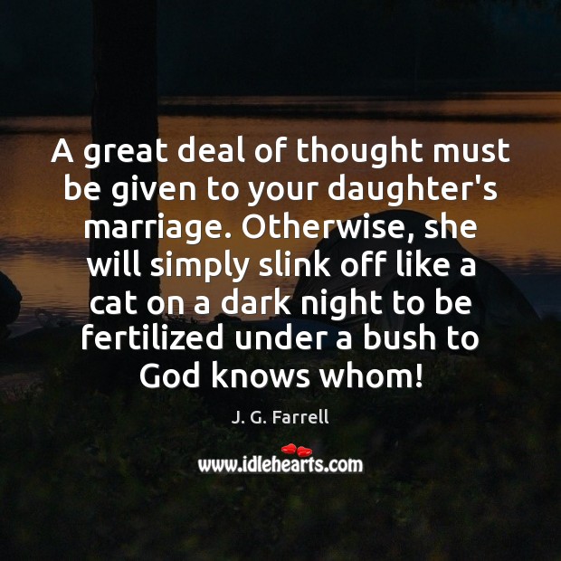 A great deal of thought must be given to your daughter’s marriage. J. G. Farrell Picture Quote