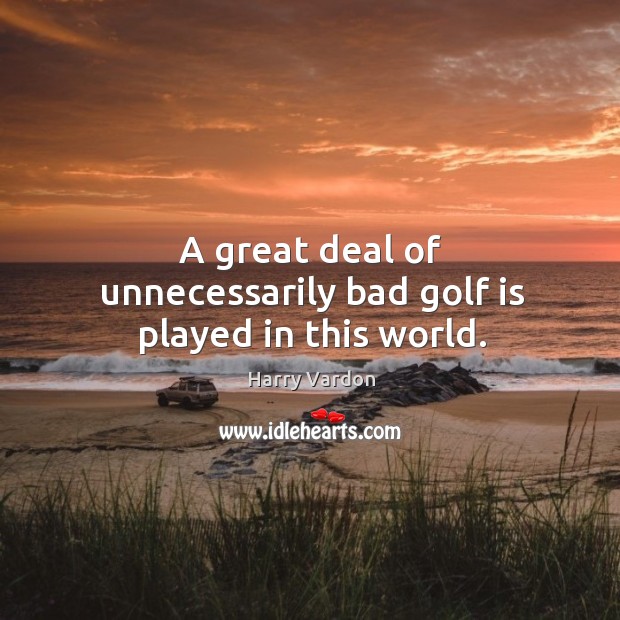 A great deal of unnecessarily bad golf is played in this world. Harry Vardon Picture Quote