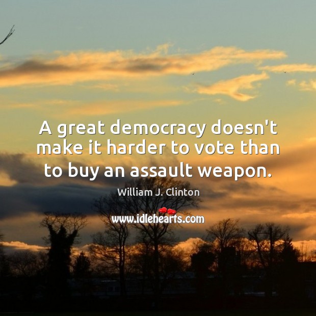 A great democracy doesn’t make it harder to vote than to buy an assault weapon. William J. Clinton Picture Quote