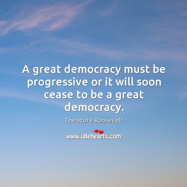 A great democracy must be progressive or it will soon cease to be a great democracy. Image