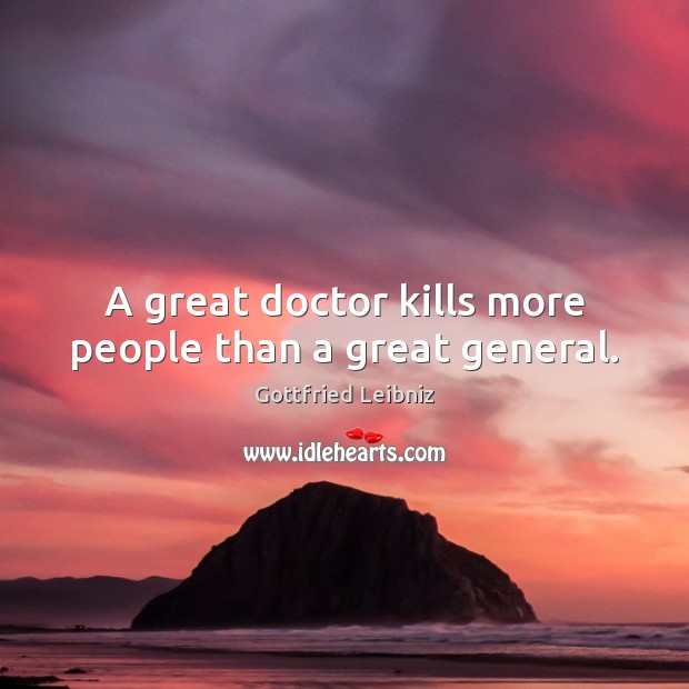 A great doctor kills more people than a great general. Gottfried Leibniz Picture Quote