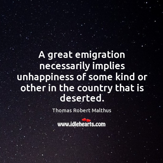 A great emigration necessarily implies unhappiness of some kind or other in the country that is deserted. Thomas Robert Malthus Picture Quote