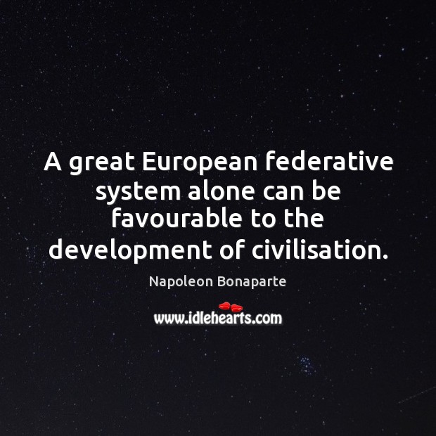 A great European federative system alone can be favourable to the development Napoleon Bonaparte Picture Quote