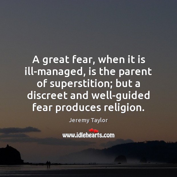 A great fear, when it is ill-managed, is the parent of superstition; Jeremy Taylor Picture Quote