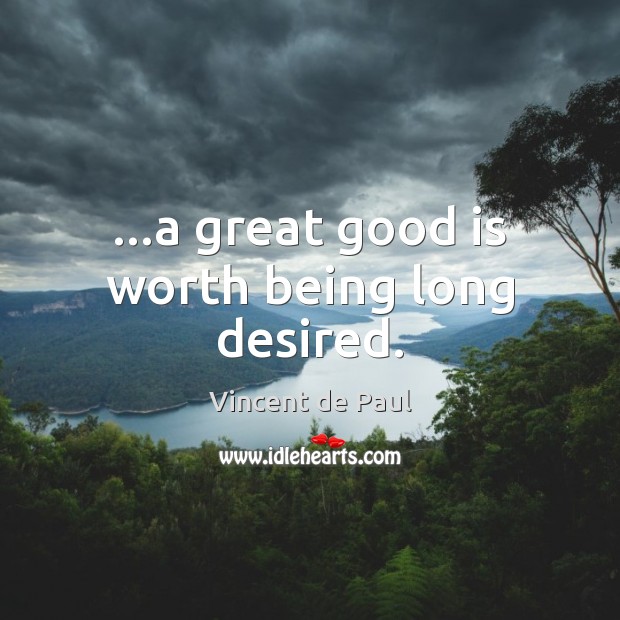 …a great good is worth being long desired. Vincent de Paul Picture Quote