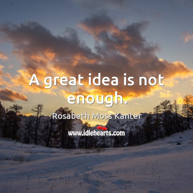 A great idea is not enough. Rosabeth Moss Kanter Picture Quote