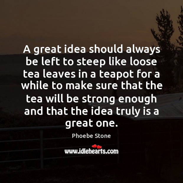 A great idea should always be left to steep like loose tea Phoebe Stone Picture Quote