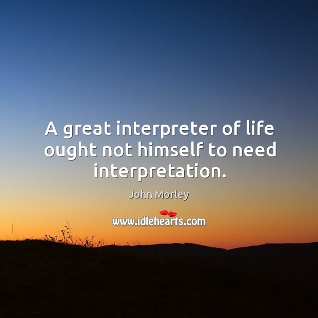 A great interpreter of life ought not himself to need interpretation. John Morley Picture Quote