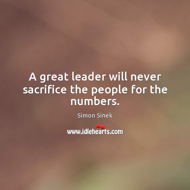 A great leader will never sacrifice the people for the numbers. Simon Sinek Picture Quote