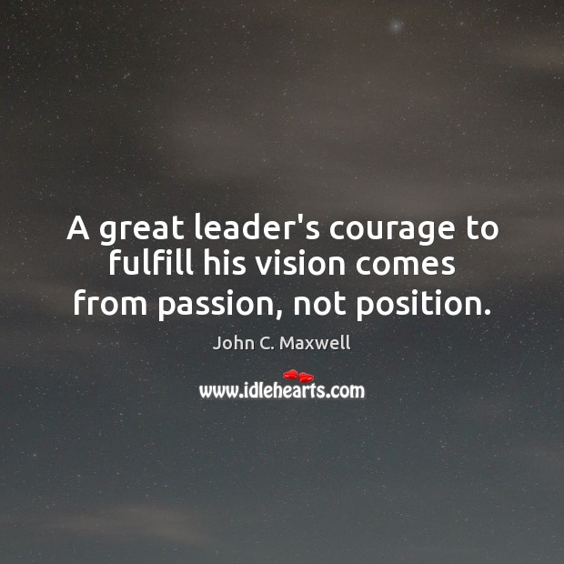 A great leader’s courage to fulfill his vision comes from passion, not position. John C. Maxwell Picture Quote