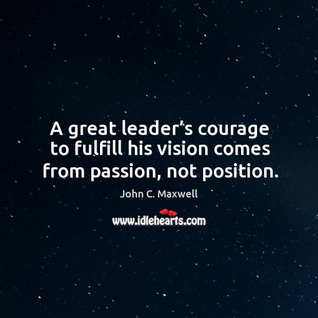 A great leader’s courage to fulfill his vision comes from passion, not position. John C. Maxwell Picture Quote
