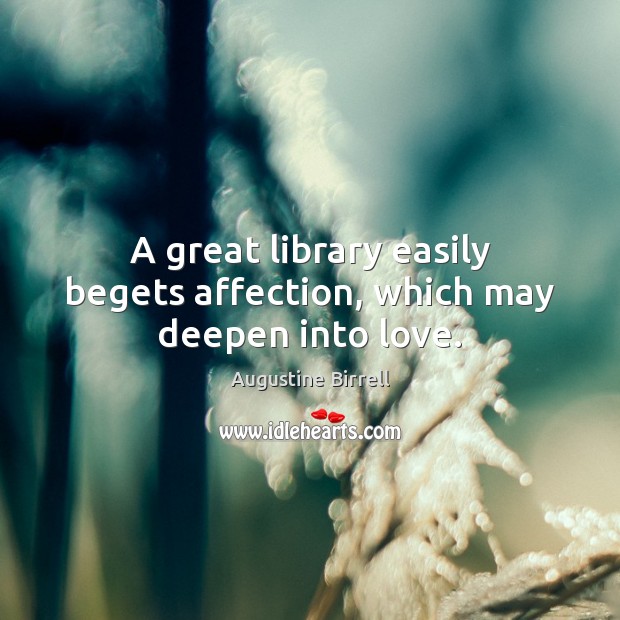 A great library easily begets affection, which may deepen into love. Augustine Birrell Picture Quote