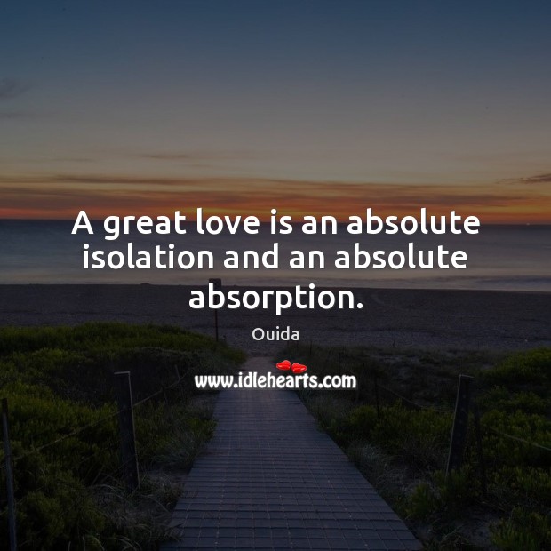 A great love is an absolute isolation and an absolute absorption. Ouida Picture Quote