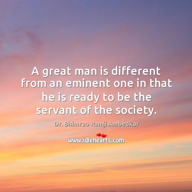 A great man is different from an eminent one in that he is ready to be the servant of the society. Image