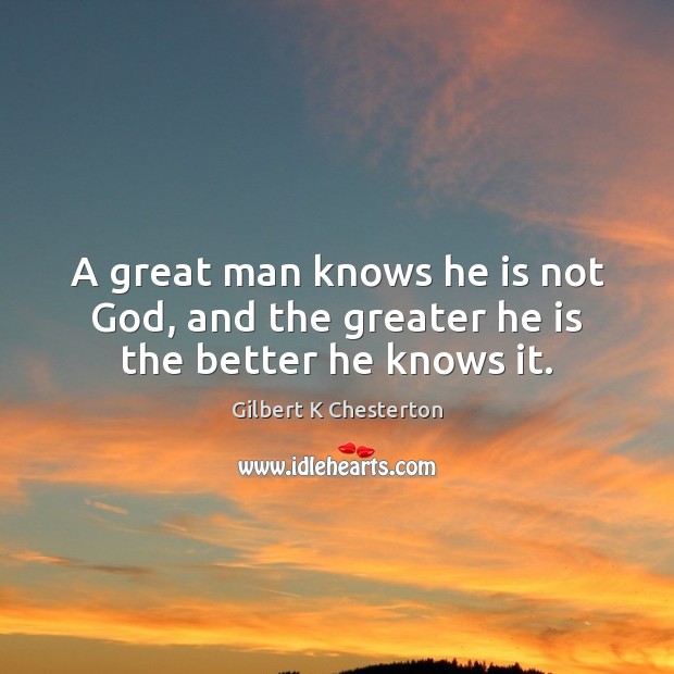 A great man knows he is not God, and the greater he is the better he knows it. Gilbert K Chesterton Picture Quote