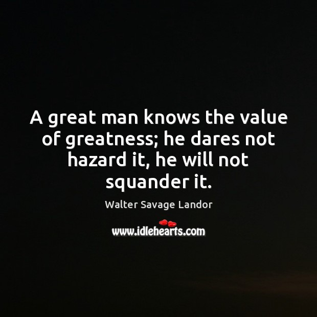 A great man knows the value of greatness; he dares not hazard it, he will not squander it. Walter Savage Landor Picture Quote