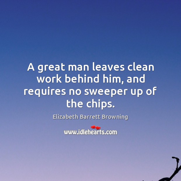 A great man leaves clean work behind him, and requires no sweeper up of the chips. Elizabeth Barrett Browning Picture Quote