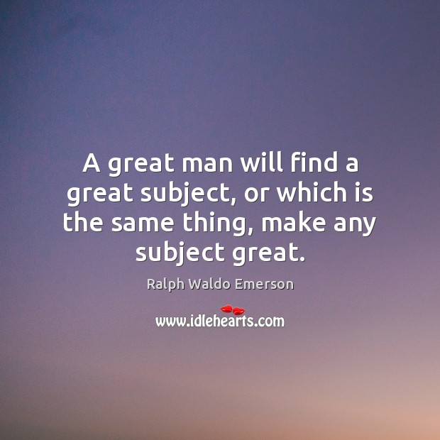 A great man will find a great subject, or which is the same thing, make any subject great. Ralph Waldo Emerson Picture Quote