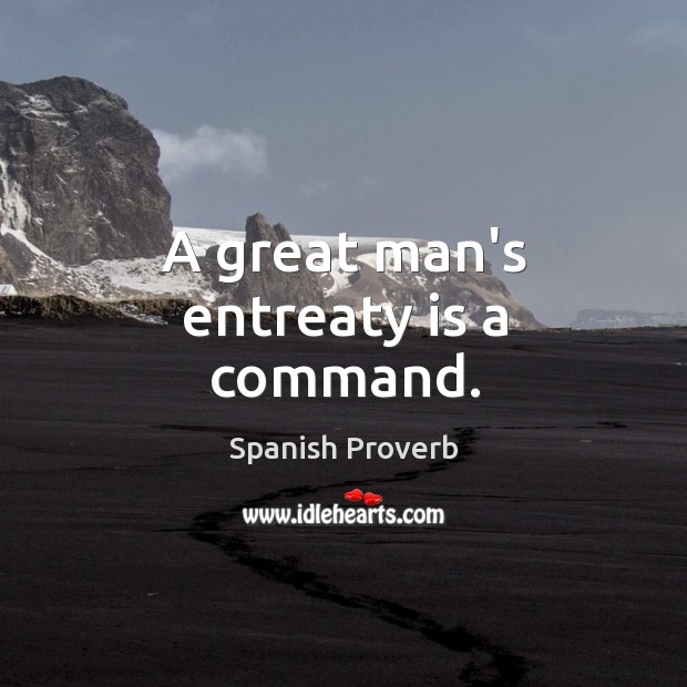 A great man’s entreaty is a command. Image