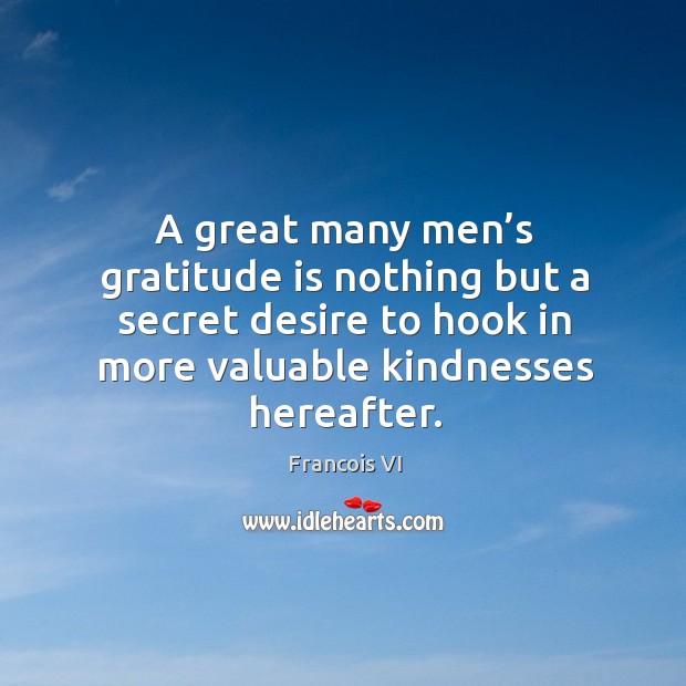 A great many men’s gratitude is nothing but a secret desire to hook in more valuable kindnesses hereafter. Duc De La Rochefoucauld Picture Quote