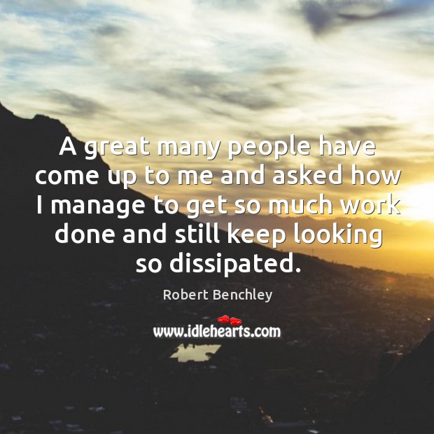 A great many people have come up to me and asked how I manage to get so much work done and still keep looking so dissipated. Robert Benchley Picture Quote