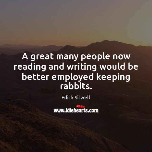A great many people now reading and writing would be better employed keeping rabbits. Edith Sitwell Picture Quote